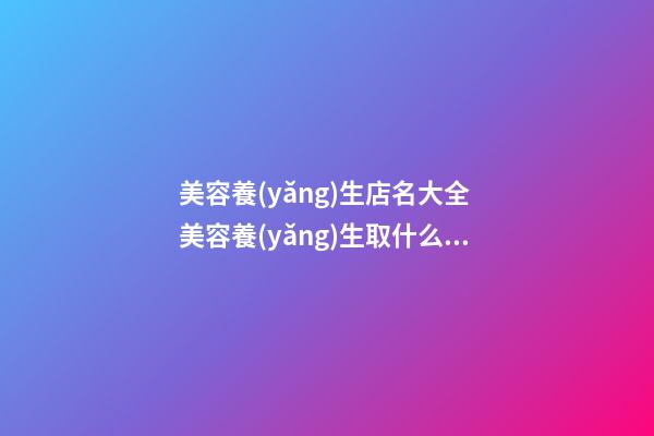 美容養(yǎng)生店名大全 美容養(yǎng)生取什么店名好-第1張-店鋪起名-玄機(jī)派